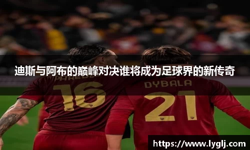 迪斯与阿布的巅峰对决谁将成为足球界的新传奇