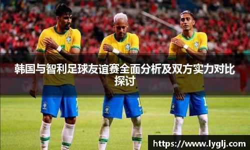 韩国与智利足球友谊赛全面分析及双方实力对比探讨