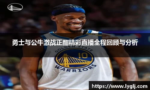 勇士与公牛激战正酣精彩直播全程回顾与分析