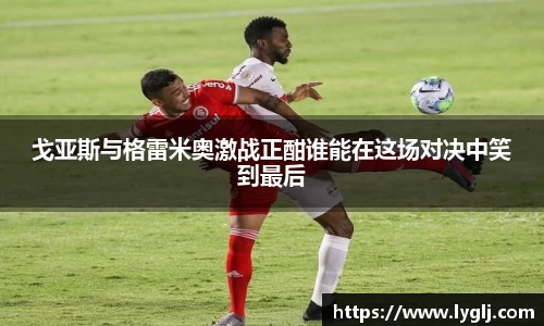 戈亚斯与格雷米奥激战正酣谁能在这场对决中笑到最后